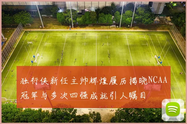 独行侠新任主帅辉煌履历揭晓NCAA冠军与多次四强成就引人瞩目