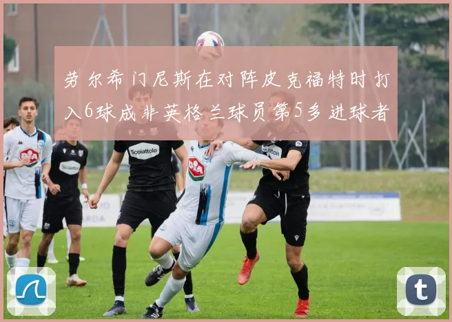 劳尔希门尼斯在对阵皮克福特时打入6球成非英格兰球员第5多进球者