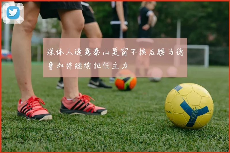 媒体人透露泰山夏窗不换后腰马德鲁加将继续担任主力