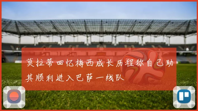 莫拉蒂回忆梅西成长历程称自己助其顺利进入巴萨一线队