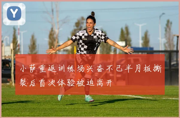 小萨重返训练场兴奋不已半月板撕裂后首次体验被迫离开