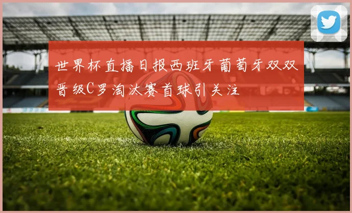 世界杯直播日报西班牙葡萄牙双双晋级C罗淘汰赛首球引关注