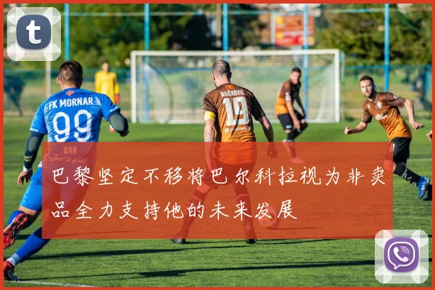 巴黎坚定不移将巴尔科拉视为非卖品全力支持他的未来发展