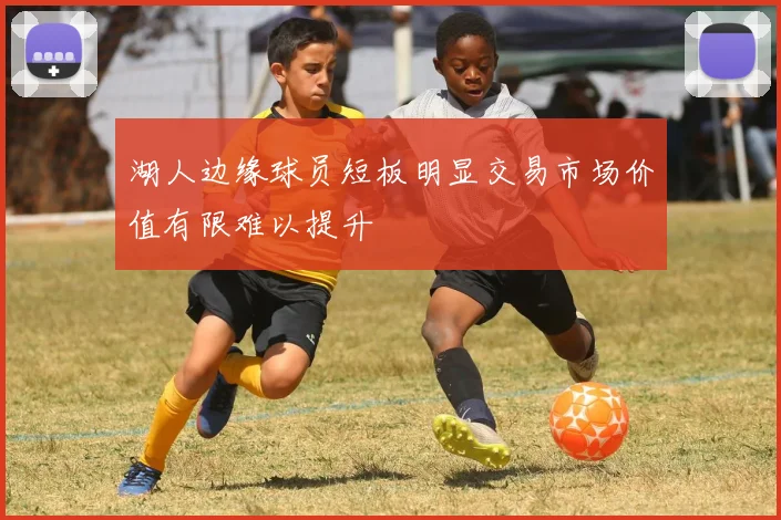 湖人边缘球员短板明显交易市场价值有限难以提升