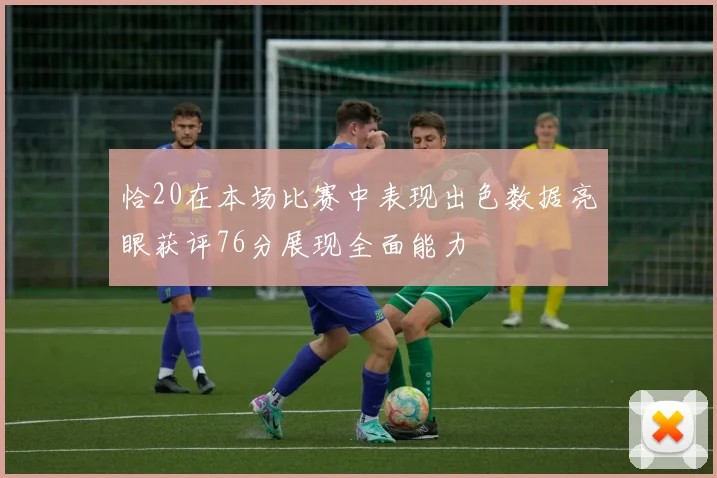 恰20在本场比赛中表现出色数据亮眼获评76分展现全面能力