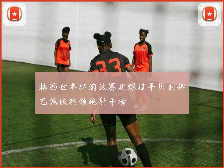 梅西世界杯淘汰赛进球追平贝利姆巴佩依然领跑射手榜