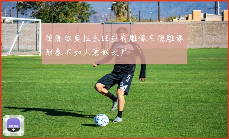 德隆称奥拉朱旺应有雕像韦德雕像形象不如人意似丧尸