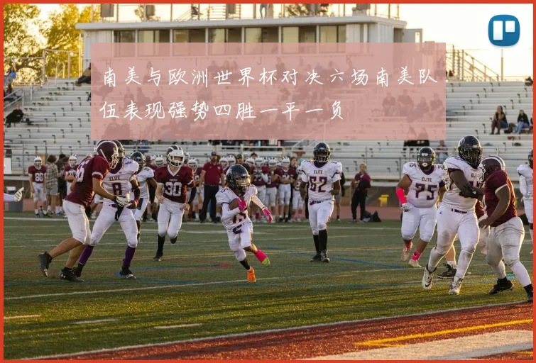 南美与欧洲世界杯对决六场南美队伍表现强势四胜一平一负